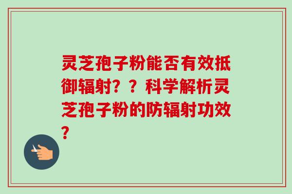 灵芝孢子粉能否有效抵御辐射？？科学解析灵芝孢子粉的防辐射功效？