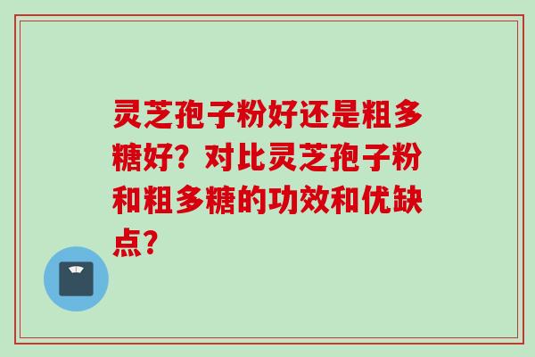 灵芝孢子粉好还是粗多糖好？对比灵芝孢子粉和粗多糖的功效和优缺点？