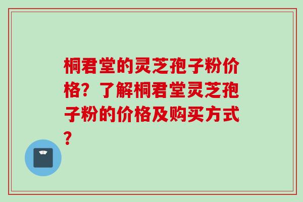 桐君堂的灵芝孢子粉价格？了解桐君堂灵芝孢子粉的价格及购买方式？