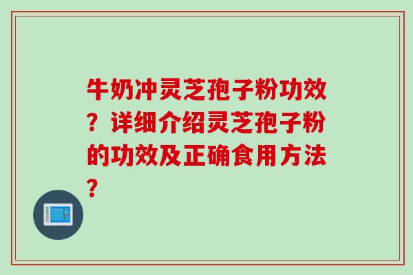 牛奶冲灵芝孢子粉功效？详细介绍灵芝孢子粉的功效及正确食用方法？