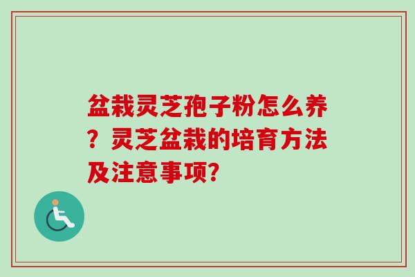盆栽灵芝孢子粉怎么养？灵芝盆栽的培育方法及注意事项？
