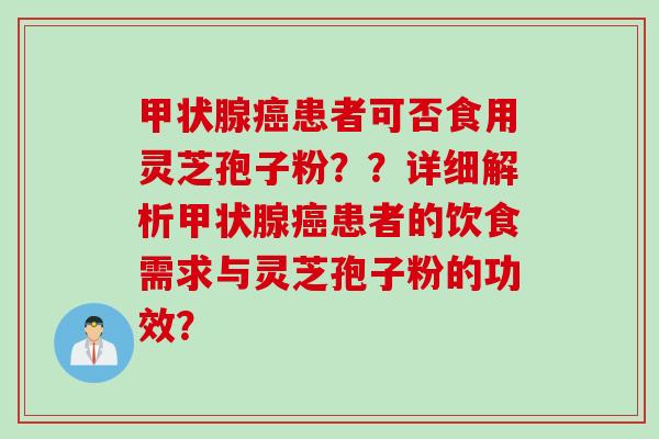 甲状腺癌患者可否食用灵芝孢子粉？？详细解析甲状腺癌患者的饮食需求与灵芝孢子粉的功效？