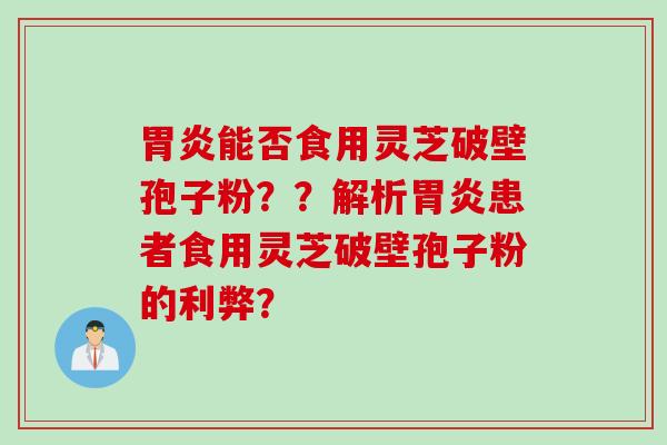 胃炎能否食用灵芝破壁孢子粉？？解析胃炎患者食用灵芝破壁孢子粉的利弊？