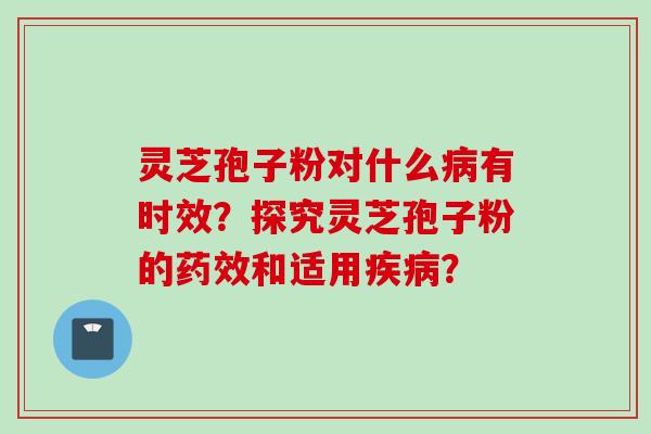 灵芝孢子粉对什么病有时效？探究灵芝孢子粉的药效和适用疾病？