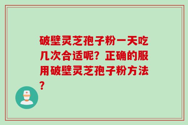 破壁灵芝孢子粉一天吃几次合适呢？正确的服用破壁灵芝孢子粉方法？