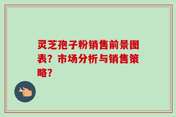灵芝孢子粉销售前景图表？市场分析与销售策略？