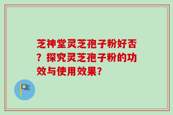芝神堂灵芝孢子粉好否？探究灵芝孢子粉的功效与使用效果？
