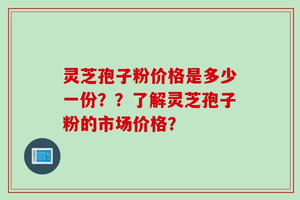 灵芝孢子粉价格是多少一份？？了解灵芝孢子粉的市场价格？