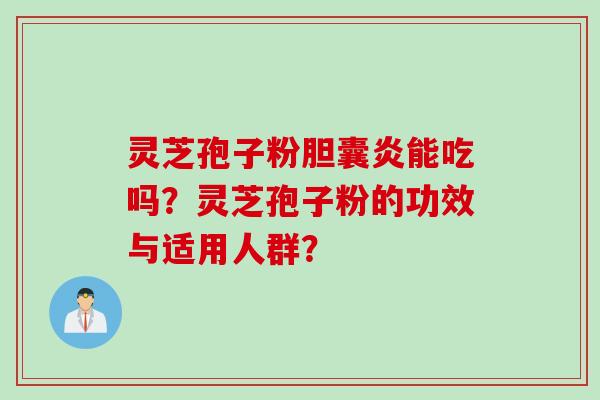 灵芝孢子粉胆囊炎能吃吗？灵芝孢子粉的功效与适用人群？