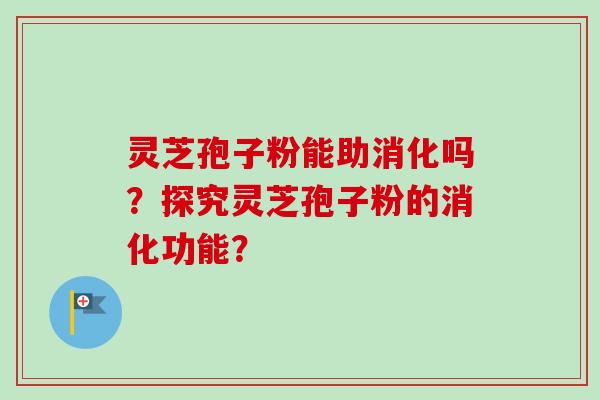 灵芝孢子粉能助消化吗？探究灵芝孢子粉的消化功能？