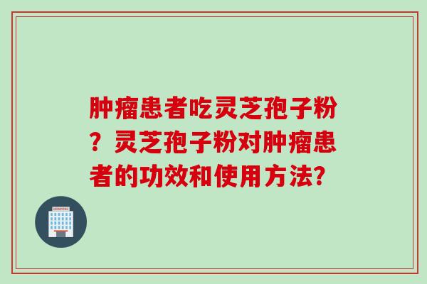 肿瘤患者吃灵芝孢子粉？灵芝孢子粉对肿瘤患者的功效和使用方法？