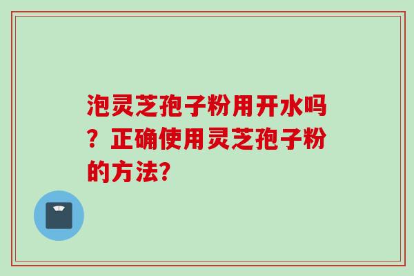 泡灵芝孢子粉用开水吗？正确使用灵芝孢子粉的方法？
