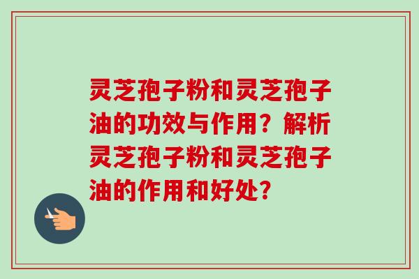 灵芝孢子粉和灵芝孢子油的功效与作用?解析灵芝孢子粉和灵芝孢子油的作用和好处? 灵芝孢子粉和灵芝孢子油的功效与作用?解析灵芝孢子粉和灵芝孢子油的作用和好处?