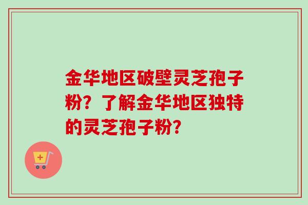 金华地区破壁灵芝孢子粉？了解金华地区独特的灵芝孢子粉？