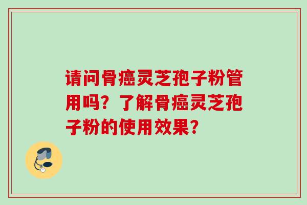 请问骨灵芝孢子粉管用吗？了解骨灵芝孢子粉的使用效果？