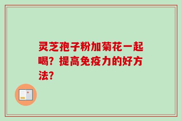 灵芝孢子粉加菊花一起喝？提高免疫力的好方法？