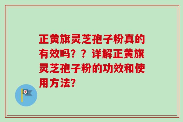 正黄旗灵芝孢子粉真的有效吗？？详解正黄旗灵芝孢子粉的功效和使用方法？