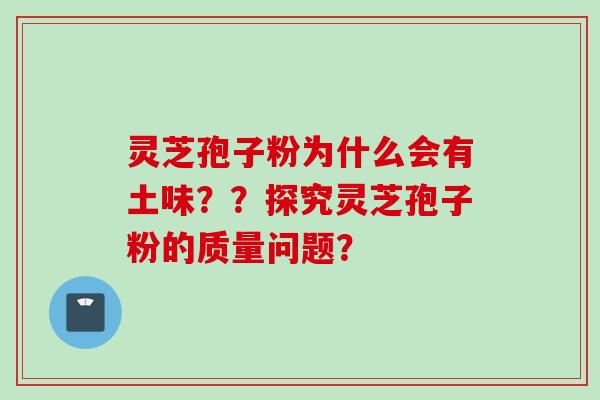 灵芝孢子粉为什么会有土味？？探究灵芝孢子粉的质量问题？