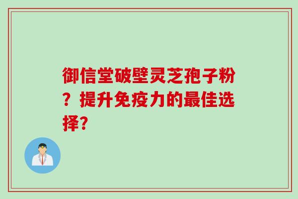御信堂破壁灵芝孢子粉？提升免疫力的最佳选择？