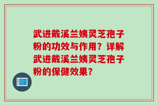 武进戴溪兰姨灵芝孢子粉的功效与作用?详解武进戴溪兰姨灵芝孢子粉的保健效果? 武进戴溪兰姨灵芝孢子粉的功效与作用?详解武进戴溪兰姨灵芝孢子粉的保健效果?
