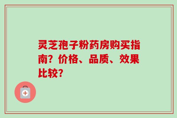 灵芝孢子粉药房购买指南？价格、品质、效果比较？