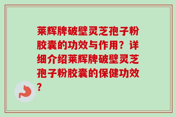 莱辉牌破壁灵芝孢子粉胶囊的功效与作用？详细介绍莱辉牌破壁灵芝孢子粉胶囊的保健功效？