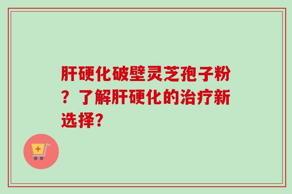 肝硬化破壁灵芝孢子粉？了解肝硬化的治疗新选择？