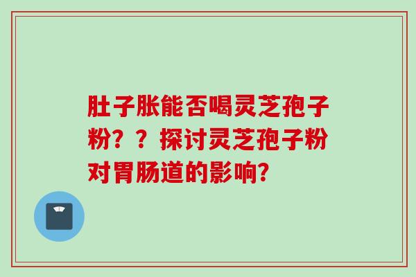 肚子胀能否喝灵芝孢子粉？？探讨灵芝孢子粉对胃肠道的影响？