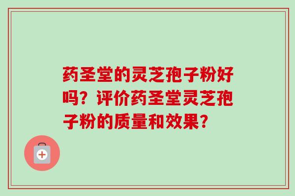药圣堂的灵芝孢子粉好吗？评价药圣堂灵芝孢子粉的质量和效果？