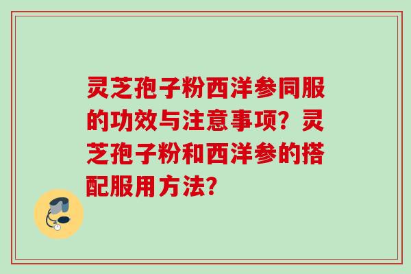 灵芝孢子粉西洋参同服的功效与注意事项？灵芝孢子粉和西洋参的搭配服用方法？