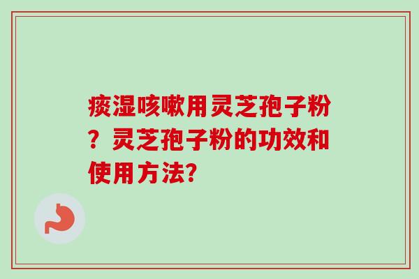 痰湿咳嗽用灵芝孢子粉？灵芝孢子粉的功效和使用方法？