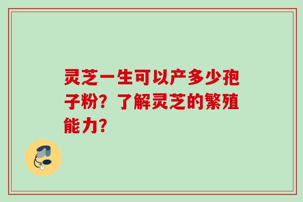 灵芝一生可以产多少孢子粉？了解灵芝的繁殖能力？