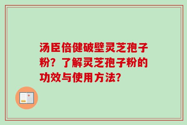 汤臣倍健破壁灵芝孢子粉？了解灵芝孢子粉的功效与使用方法？