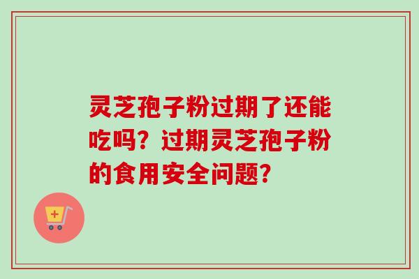 灵芝孢子粉过期了还能吃吗？过期灵芝孢子粉的食用安全问题？
