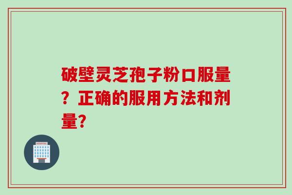破壁灵芝孢子粉口服量？正确的服用方法和剂量？