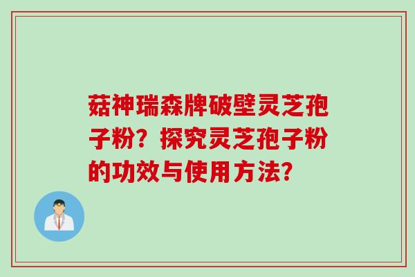 菇神瑞森牌破壁灵芝孢子粉？探究灵芝孢子粉的功效与使用方法？