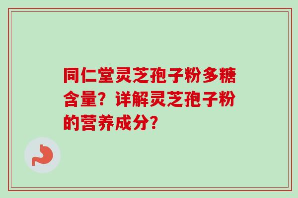 同仁堂灵芝孢子粉多糖含量？详解灵芝孢子粉的营养成分？