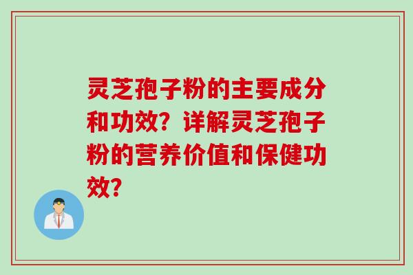 灵芝孢子粉的主要成分和功效？详解灵芝孢子粉的营养价值和保健功效？