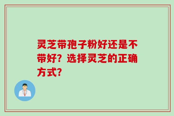 灵芝带孢子粉好还是不带好？选择灵芝的正确方式？
