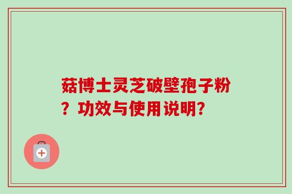 菇博士灵芝破壁孢子粉？功效与使用说明？