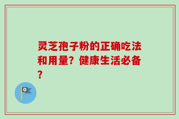 灵芝孢子粉的正确吃法和用量?健康生活必备? 灵芝孢子粉的正确吃法和用量?健康生活必备?