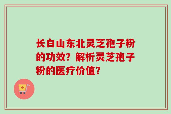 长白山东北灵芝孢子粉的功效？解析灵芝孢子粉的医疗价值？