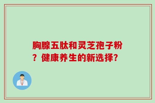 胸腺五肽和灵芝孢子粉？健康养生的新选择？