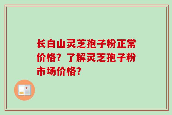 长白山灵芝孢子粉正常价格？了解灵芝孢子粉市场价格？