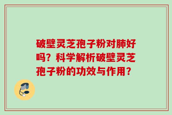 破壁灵芝孢子粉对好吗？科学解析破壁灵芝孢子粉的功效与作用？