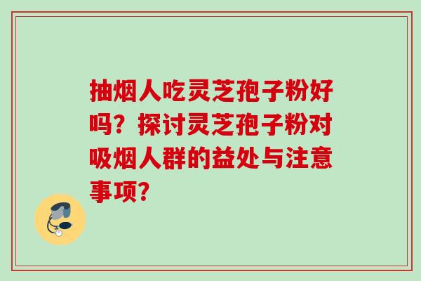 抽烟人吃灵芝孢子粉好吗？探讨灵芝孢子粉对吸烟人群的益处与注意事项？
