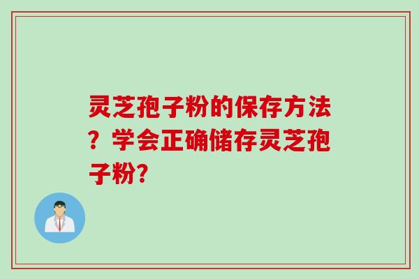 灵芝孢子粉的保存方法？学会正确储存灵芝孢子粉？