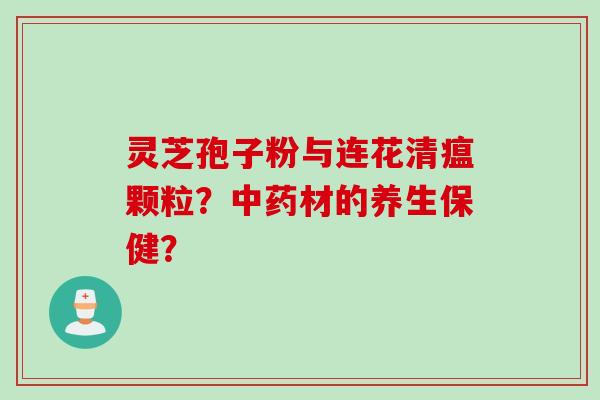 灵芝孢子粉与连花清瘟颗粒？中药材的养生保健？