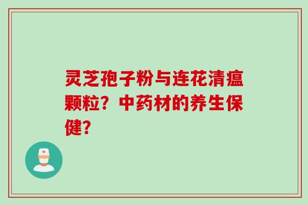 灵芝孢子粉与连花清瘟颗粒？材的养生保健？