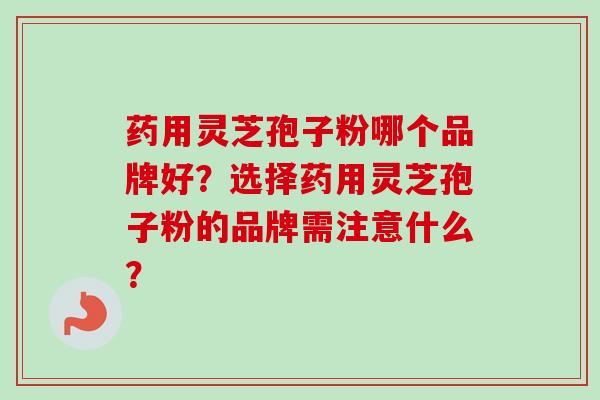 药用灵芝孢子粉哪个品牌好？选择药用灵芝孢子粉的品牌需注意什么？
